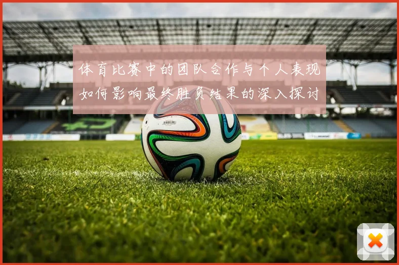 体育比赛中的团队合作与个人表现如何影响最终胜负结果的深入探讨与分析