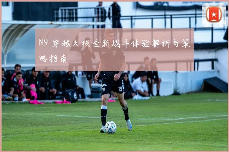 N9 穿越火线全新战斗体验解析与策略指南