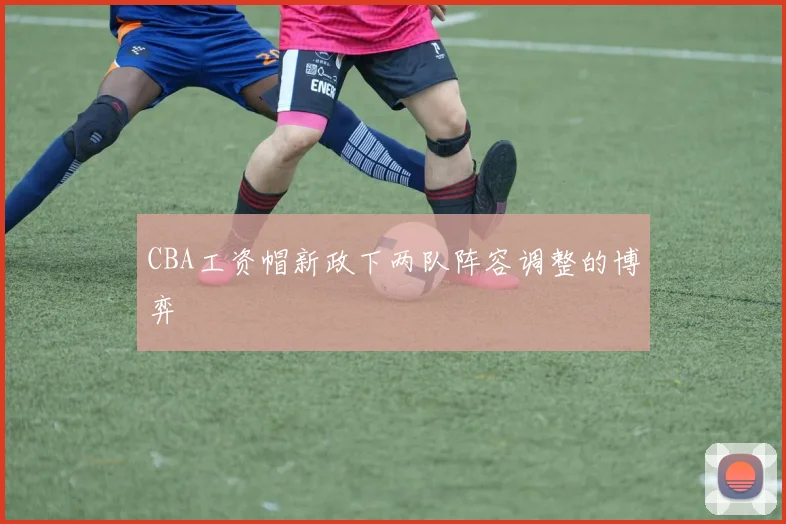 CBA工资帽新政下两队阵容调整的博弈