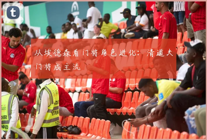 从埃德森看门将角色进化：清道夫门将成主流