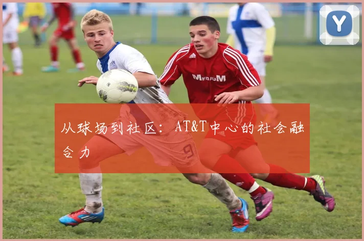 从球场到社区：AT&T中心的社会融合力