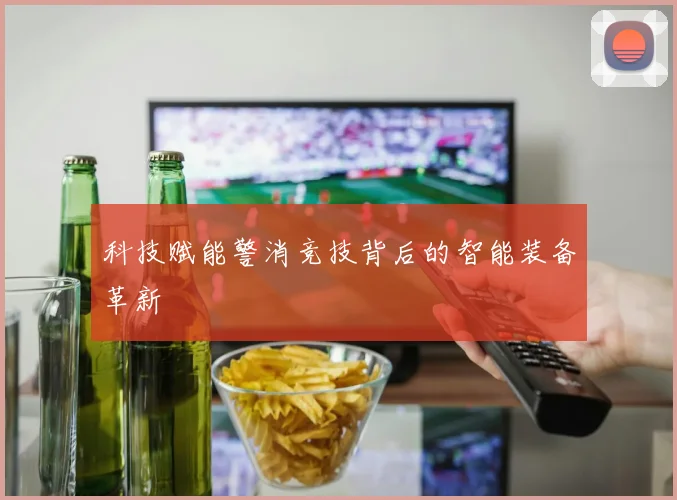 科技赋能警消竞技背后的智能装备革新