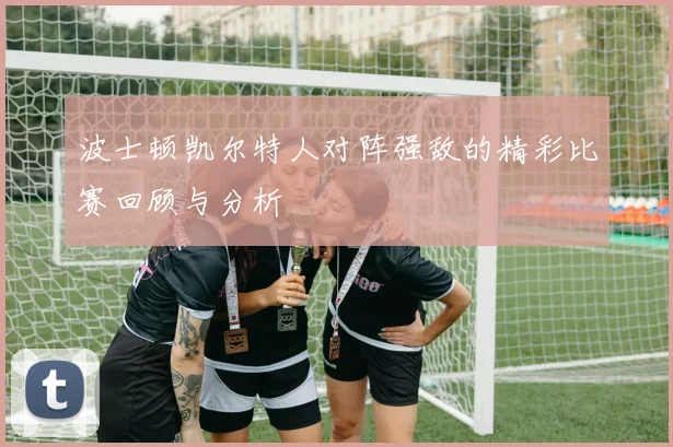 波士顿凯尔特人对阵强敌的精彩比赛回顾与分析
