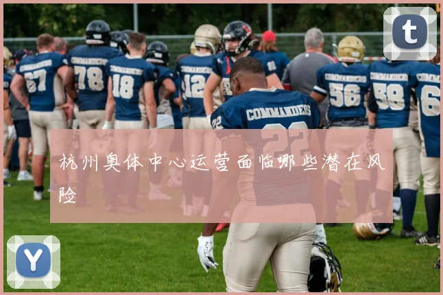 杭州奥体中心运营面临哪些潜在风险