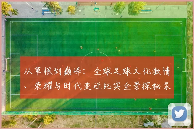 从草根到巅峰：全球足球文化激情、荣耀与时代变迁纪实全景探秘录