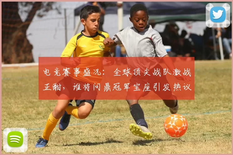 电竞赛事盛况：全球顶尖战队激战正酣，谁将问鼎冠军宝座引发热议