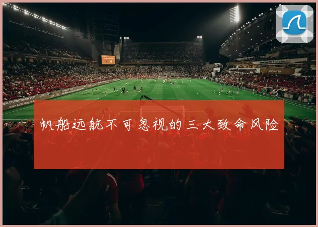 帆船远航不可忽视的三大致命风险