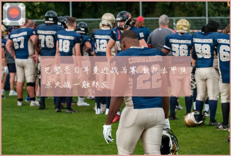 巴黎圣日耳曼迎战马赛 激烈法甲焦点大战一触即发