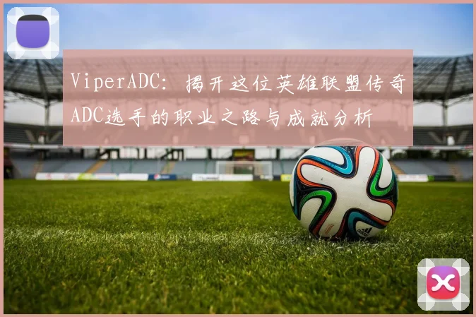 ViperADC：揭开这位英雄联盟传奇ADC选手的职业之路与成就分析