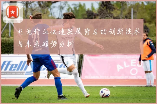 电竞行业快速发展背后的创新技术与未来趋势分析