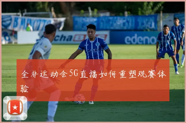 全非运动会5G直播如何重塑观赛体验