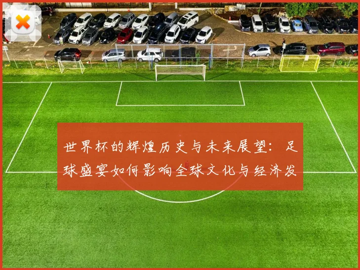 世界杯的辉煌历史与未来展望：足球盛宴如何影响全球文化与经济发展