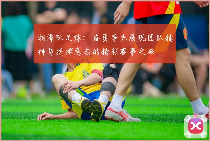 湘潭队足球：奋勇争先展现团队精神与拼搏意志的精彩赛事之旅