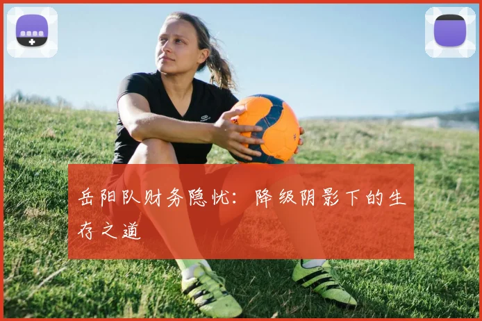 岳阳队财务隐忧：降级阴影下的生存之道
