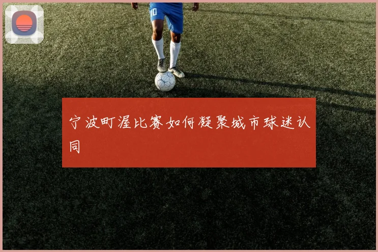 宁波町渥比赛如何凝聚城市球迷认同