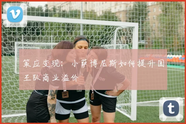 策应变现：小萨博尼斯如何提升国王队商业溢价