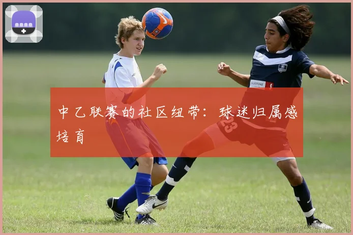 中乙联赛的社区纽带：球迷归属感培育