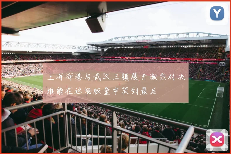 上海海港与武汉三镇展开激烈对决谁能在这场较量中笑到最后