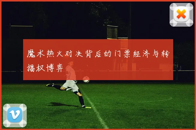魔术热火对决背后的门票经济与转播权博弈