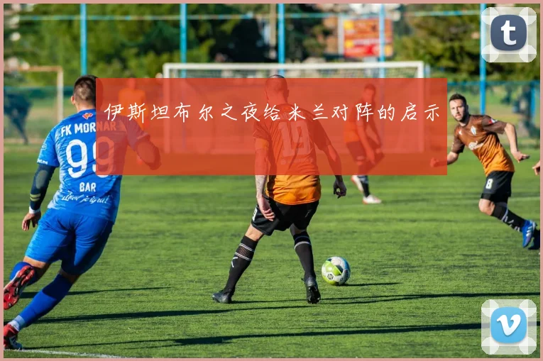 伊斯坦布尔之夜给米兰对阵的启示