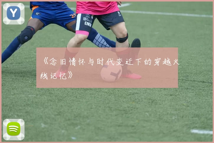 《念旧情怀与时代变迁下的穿越火线记忆》