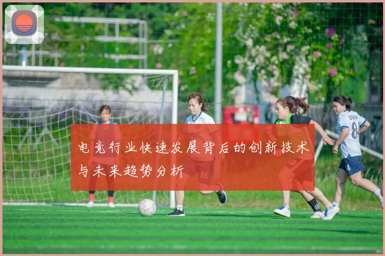 电竞行业快速发展背后的创新技术与未来趋势分析