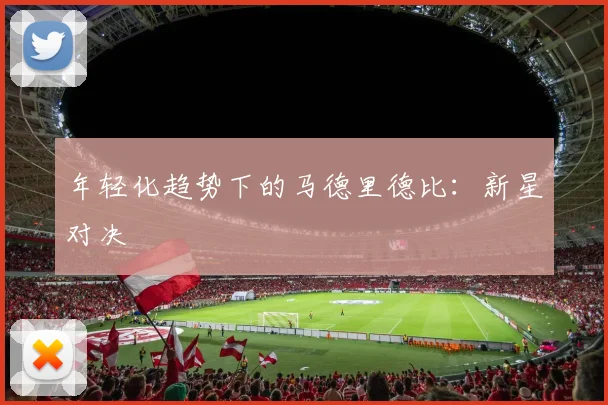 年轻化趋势下的马德里德比：新星对决