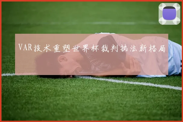 VAR技术重塑世界杯裁判执法新格局