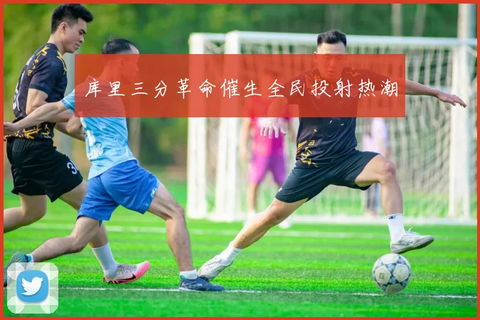 库里三分革命催生全民投射热潮