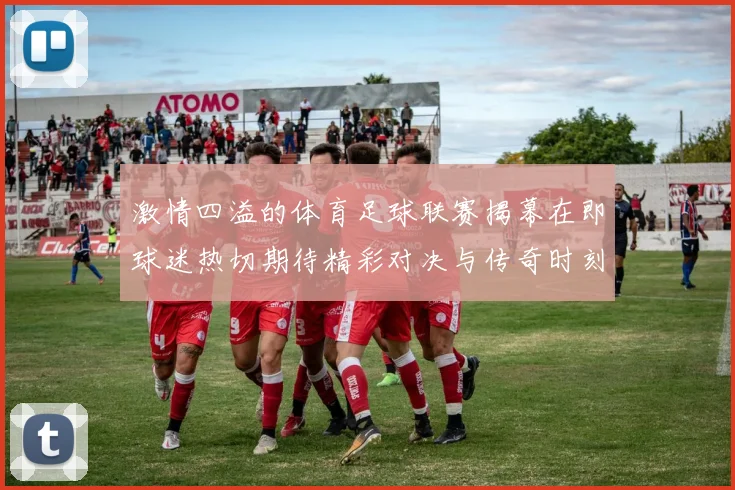 激情四溢的体育足球联赛揭幕在即球迷热切期待精彩对决与传奇时刻