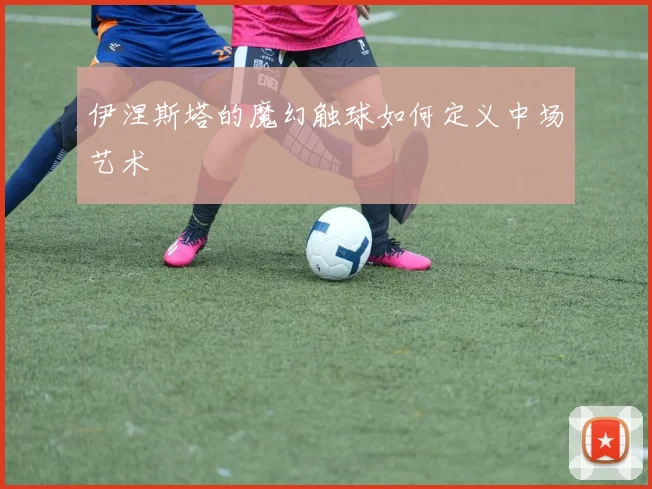 伊涅斯塔的魔幻触球如何定义中场艺术