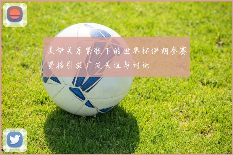 美伊关系紧张下的世界杯伊朗参赛资格引发广泛关注与讨论